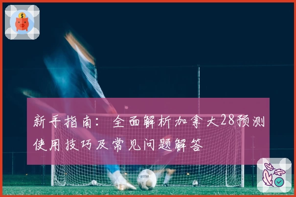 新手指南：全面解析加拿大28预测使用技巧及常见问题解答