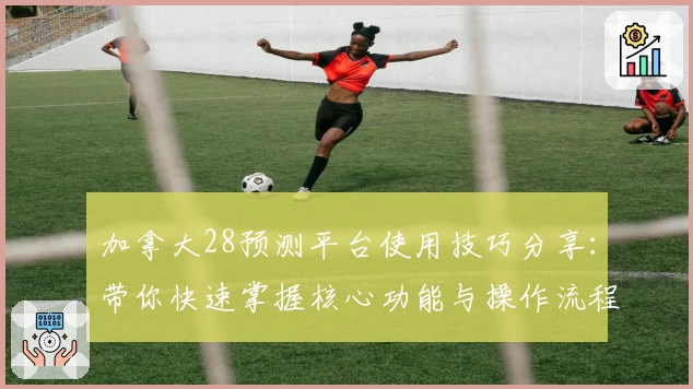 加拿大28预测平台使用技巧分享:带你快速掌握核心功能与操作流程