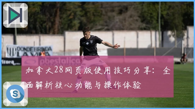 加拿大28网页版使用技巧分享：全面解析核心功能与操作体验