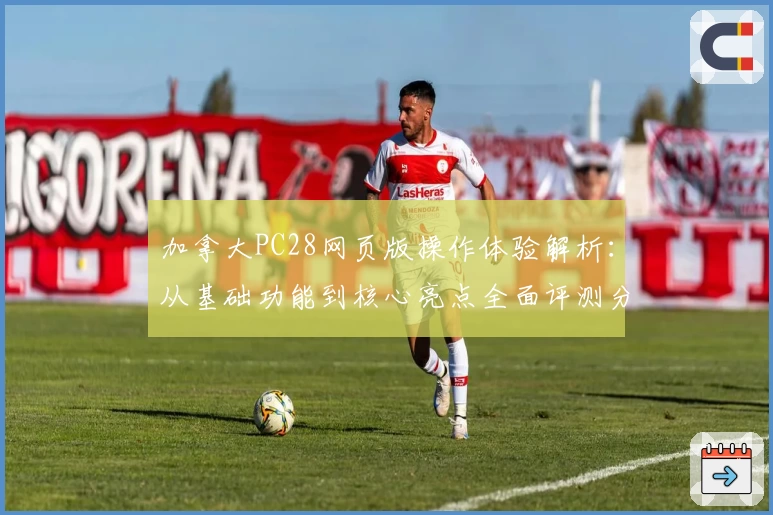 加拿大PC28网页版操作体验解析:从基础功能到核心亮点全面评测分析