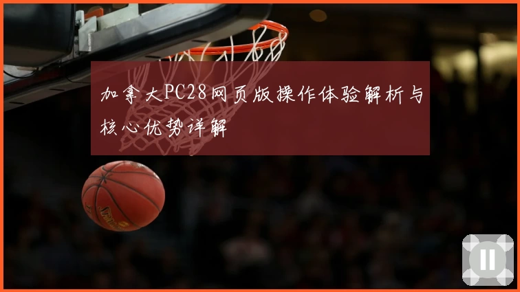 加拿大PC28网页版操作体验解析与核心优势详解