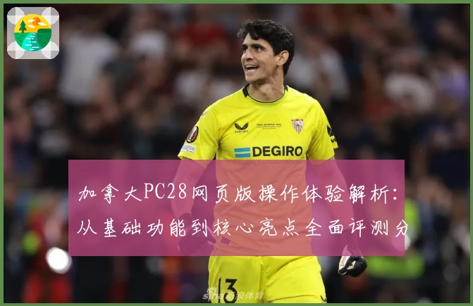 加拿大PC28网页版操作体验解析：从基础功能到核心亮点全面评测分析