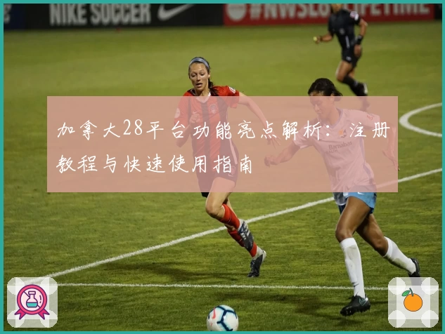加拿大28平台功能亮点解析：注册教程与快速使用指南