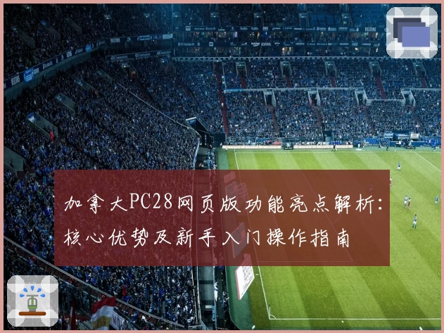 加拿大PC28网页版功能亮点解析：核心优势及新手入门操作指南