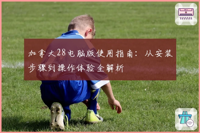 加拿大28电脑版使用指南：从安装步骤到操作体验全解析