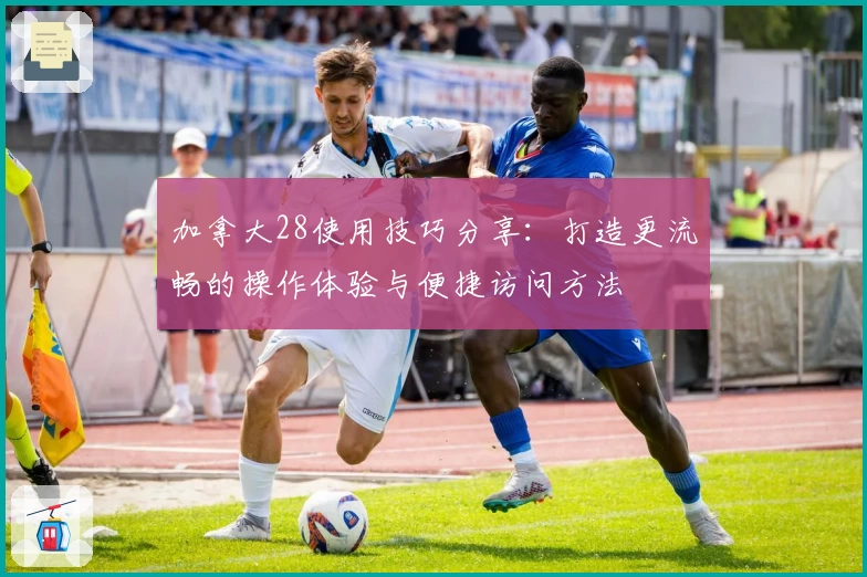 加拿大28使用技巧分享：打造更流畅的操作体验与便捷访问方法