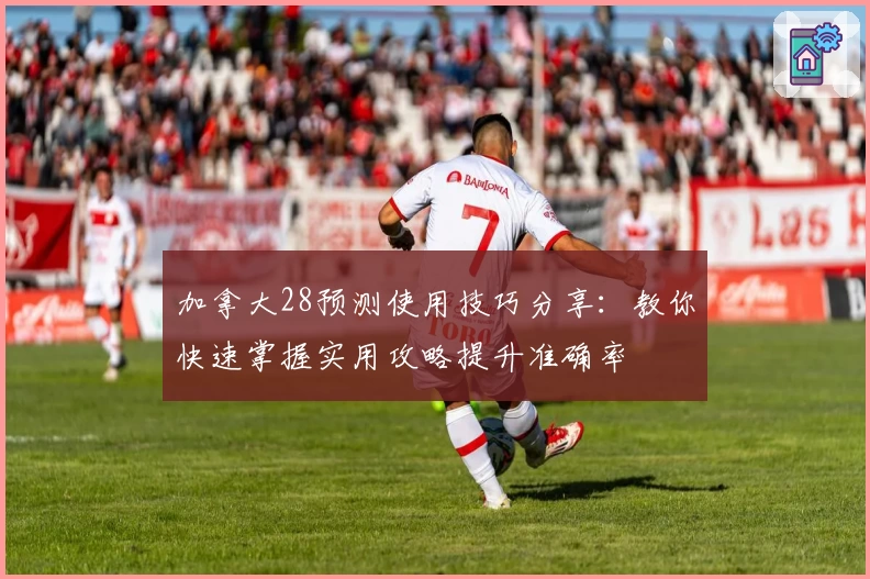 加拿大28预测使用技巧分享：教你快速掌握实用攻略提升准确率