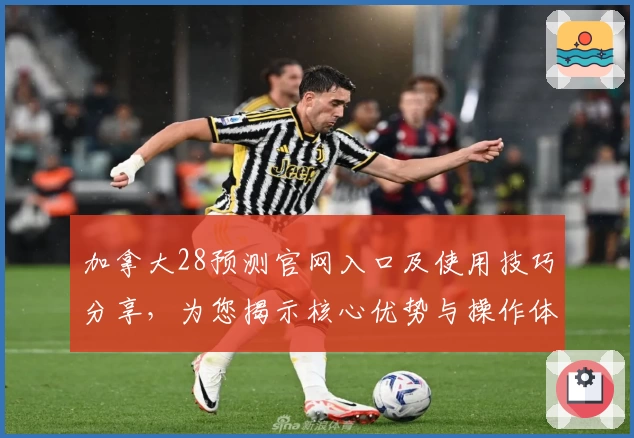 加拿大28预测官网入口及使用技巧分享，为您揭示核心优势与操作体验解析