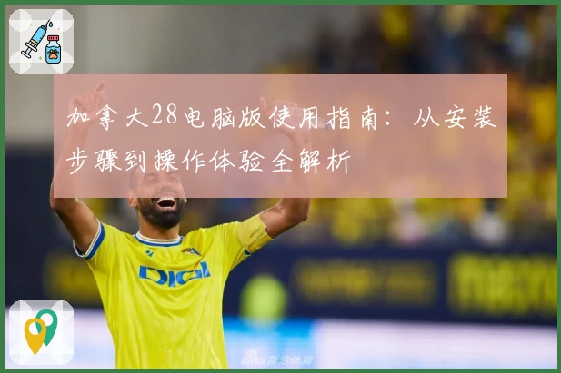 加拿大28电脑版使用指南：从安装步骤到操作体验全解析