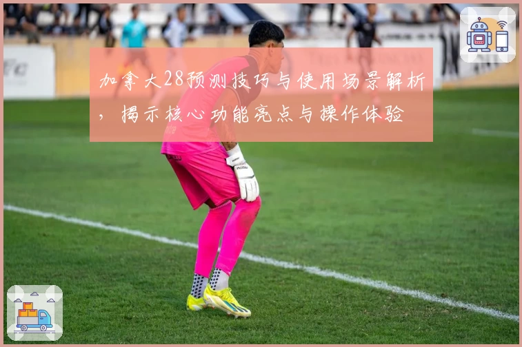 加拿大28预测技巧与使用场景解析,揭示核心功能亮点与操作体验