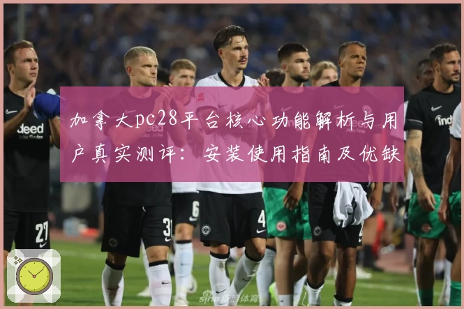 加拿大pc28平台核心功能解析与用户真实测评：安装使用指南及优缺点分析