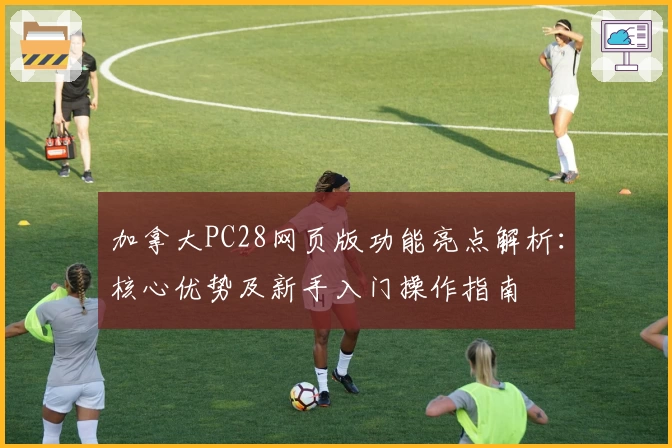 加拿大PC28网页版功能亮点解析：核心优势及新手入门操作指南