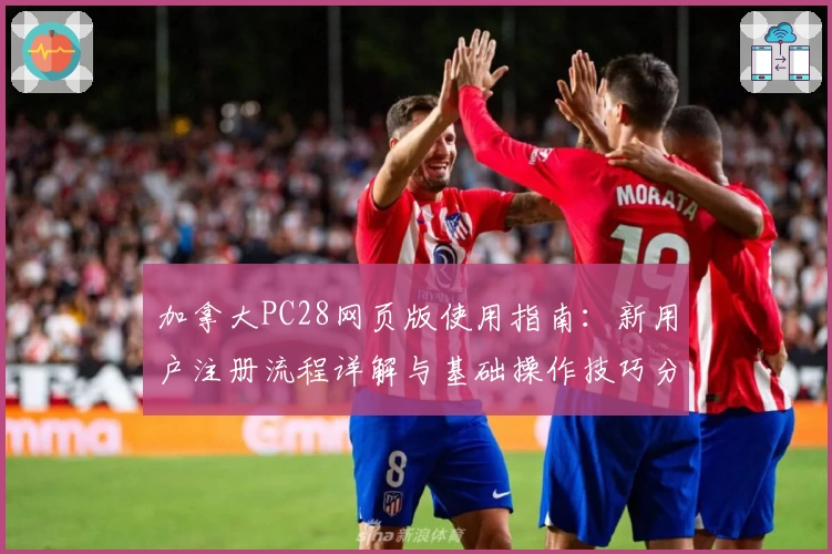 加拿大PC28网页版使用指南：新用户注册流程详解与基础操作技巧分享