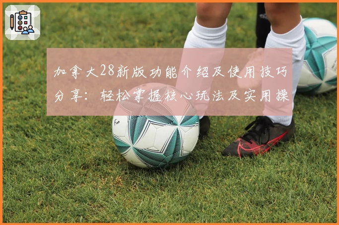 加拿大28新版功能介绍及使用技巧分享：轻松掌握核心玩法及实用操作诀窍