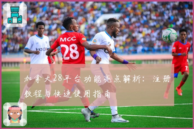加拿大28平台功能亮点解析：注册教程与快速使用指南