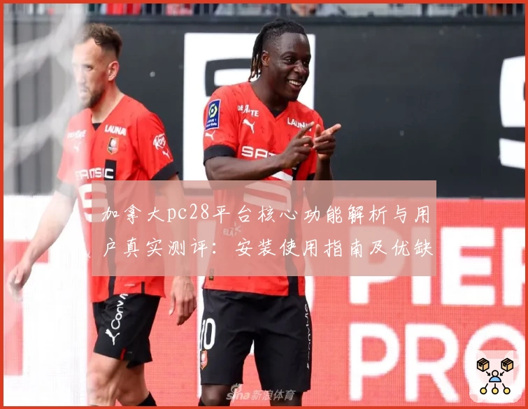 加拿大pc28平台核心功能解析与用户真实测评:安装使用指南及优缺点分析
