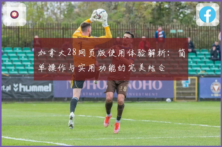 加拿大28网页版使用体验解析:简单操作与实用功能的完美结合