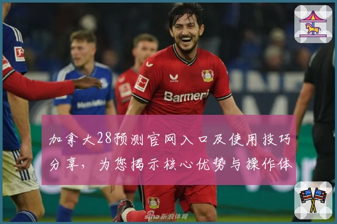加拿大28预测官网入口及使用技巧分享，为您揭示核心优势与操作体验解析