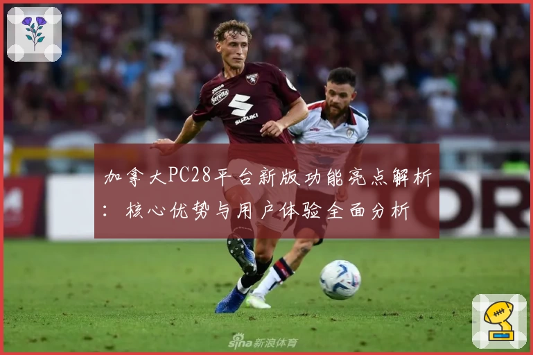 加拿大PC28平台新版功能亮点解析：核心优势与用户体验全面分析